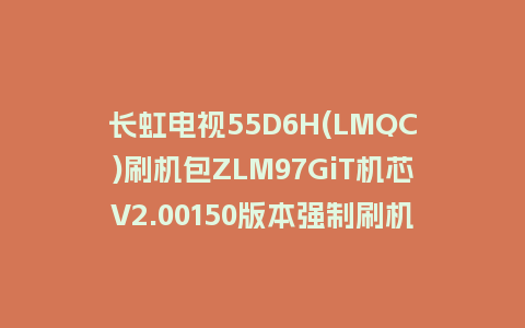长虹电视55D6H(LMQC)刷机包ZLM97GiT机芯V2.00150版本强制刷机包救砖固件下载