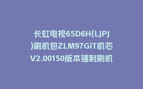 长虹电视65D6H(LJPJ)刷机包ZLM97GiT机芯V2.00150版本强制刷机包救砖固件下载