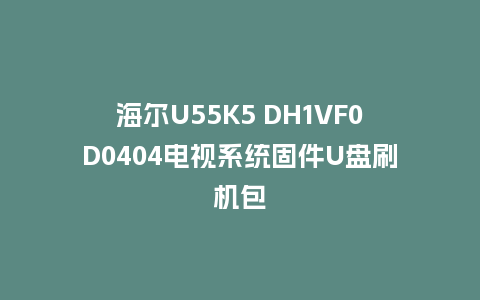 海尔U55K5 DH1VF0D0404电视系统固件U盘刷机包