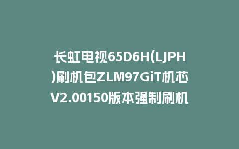 长虹电视65D6H(LJPH)刷机包ZLM97GiT机芯V2.00150版本强制刷机包救砖固件下载