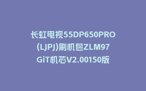长虹电视55DP650PRO(LJPJ)刷机包ZLM97GiT机芯V2.00150版本强制刷机包救砖固件下载