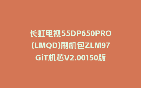 长虹电视55DP650PRO(LMQD)刷机包ZLM97GiT机芯V2.00150版本强制刷机包救砖固件下载