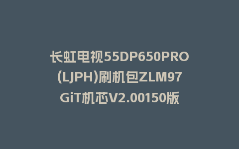 长虹电视55DP650PRO(LJPH)刷机包ZLM97GiT机芯V2.00150版本强制刷机包救砖固件下载