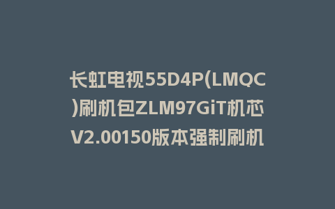 长虹电视55D4P(LMQC)刷机包ZLM97GiT机芯V2.00150版本强制刷机包救砖固件下载