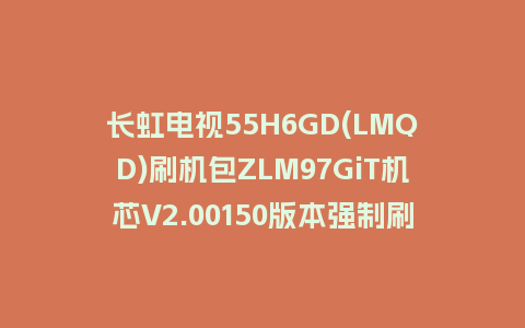 长虹电视55H6GD(LMQD)刷机包ZLM97GiT机芯V2.00150版本强制刷机包救砖固件下载