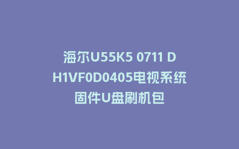 海尔U55K5 0711 DH1VF0D0405电视系统固件U盘刷机包