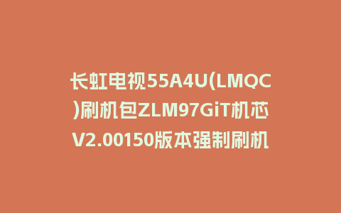 长虹电视55A4U(LMQC)刷机包ZLM97GiT机芯V2.00150版本强制刷机包救砖固件下载