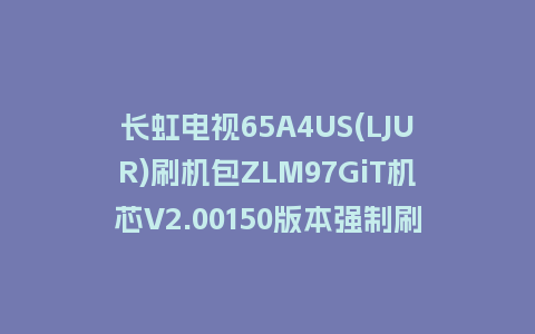 长虹电视65A4US(LJUR)刷机包ZLM97GiT机芯V2.00150版本强制刷机包救砖固件下载