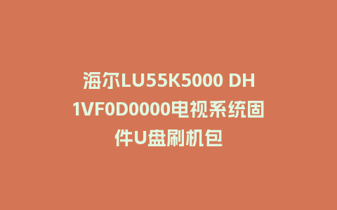 海尔LU55K5000 DH1VF0D0000电视系统固件U盘刷机包