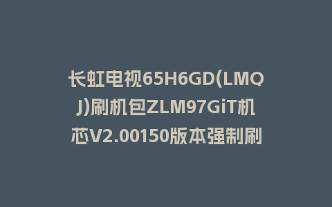 长虹电视65H6GD(LMQJ)刷机包ZLM97GiT机芯V2.00150版本强制刷机包救砖固件下载