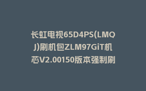 长虹电视65D4PS(LMQJ)刷机包ZLM97GiT机芯V2.00150版本强制刷机包救砖固件下载