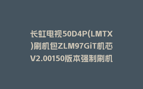 长虹电视50D4P(LMTX)刷机包ZLM97GiT机芯V2.00150版本强制刷机包救砖固件下载