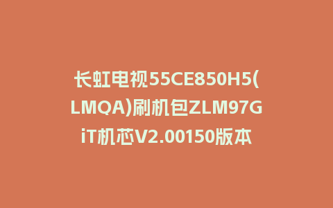 长虹电视55CE850H5(LMQA)刷机包ZLM97GiT机芯V2.00150版本强制刷机包救砖固件下载