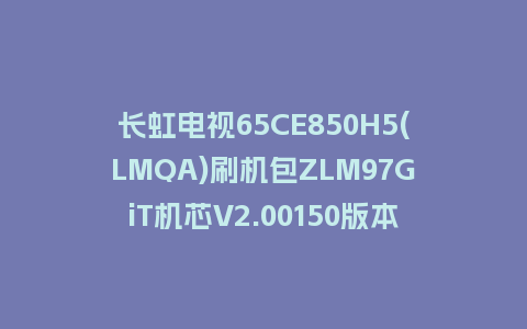 长虹电视65CE850H5(LMQA)刷机包ZLM97GiT机芯V2.00150版本强制刷机包救砖固件下载