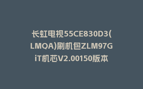 长虹电视55CE830D3(LMQA)刷机包ZLM97GiT机芯V2.00150版本强制刷机包救砖固件下载