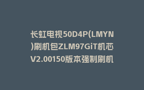 长虹电视50D4P(LMYN)刷机包ZLM97GiT机芯V2.00150版本强制刷机包救砖固件下载