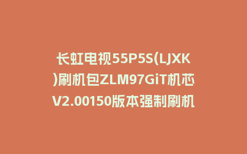长虹电视55P5S(LJXK)刷机包ZLM97GiT机芯V2.00150版本强制刷机包救砖固件下载