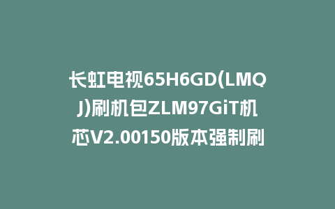 长虹电视65H6GD(LMQJ)刷机包ZLM97GiT机芯V2.00150版本强制刷机包救砖固件下载