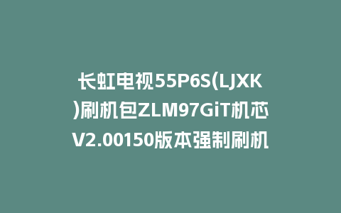 长虹电视55P6S(LJXK)刷机包ZLM97GiT机芯V2.00150版本强制刷机包救砖固件下载