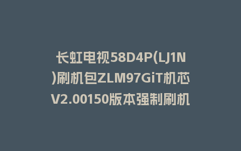 长虹电视58D4P(LJ1N)刷机包ZLM97GiT机芯V2.00150版本强制刷机包救砖固件下载