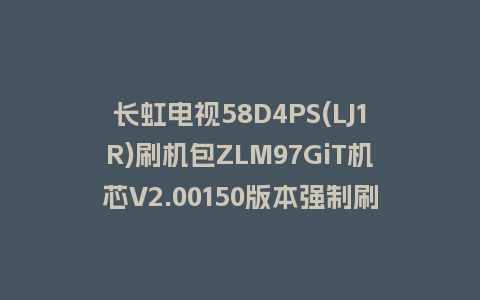 长虹电视58D4PS(LJ1R)刷机包ZLM97GiT机芯V2.00150版本强制刷机包救砖固件下载