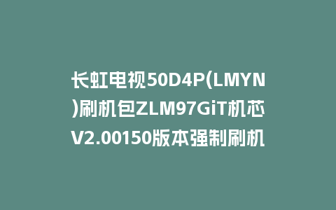 长虹电视50D4P(LMYN)刷机包ZLM97GiT机芯V2.00150版本强制刷机包救砖固件下载