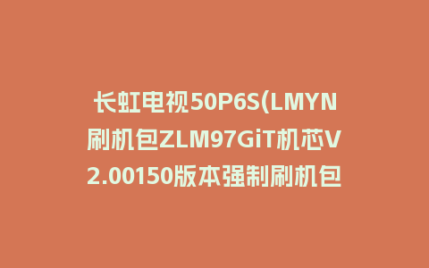 长虹电视50P6S(LMYN刷机包ZLM97GiT机芯V2.00150版本强制刷机包救砖固件下载
