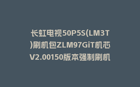 长虹电视50P5S(LM3T)刷机包ZLM97GiT机芯V2.00150版本强制刷机包救砖固件下载