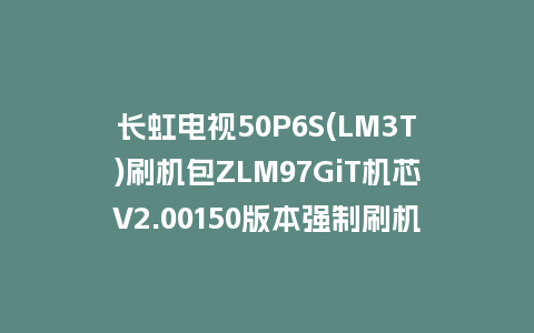 长虹电视50P6S(LM3T)刷机包ZLM97GiT机芯V2.00150版本强制刷机包救砖固件下载