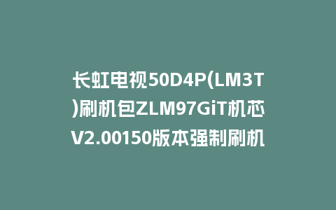 长虹电视50D4P(LM3T)刷机包ZLM97GiT机芯V2.00150版本强制刷机包救砖固件下载