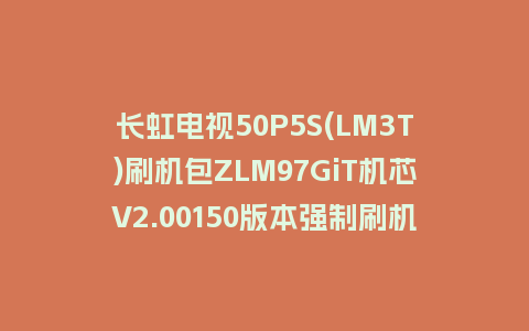 长虹电视50P5S(LM3T)刷机包ZLM97GiT机芯V2.00150版本强制刷机包救砖固件下载