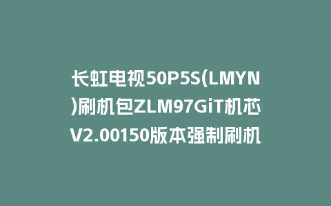 长虹电视50P5S(LMYN)刷机包ZLM97GiT机芯V2.00150版本强制刷机包救砖固件下载
