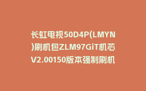 长虹电视50D4P(LMYN)刷机包ZLM97GiT机芯V2.00150版本强制刷机包救砖固件下载