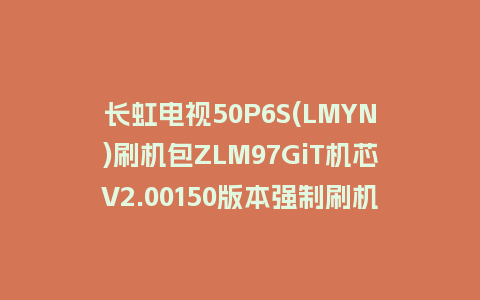 长虹电视50P6S(LMYN)刷机包ZLM97GiT机芯V2.00150版本强制刷机包救砖固件下载