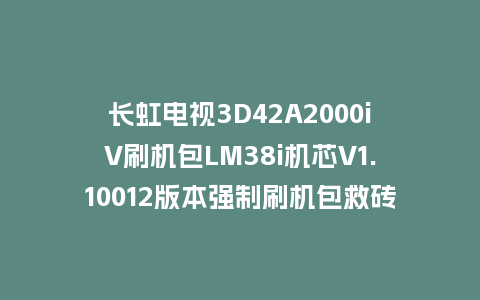 长虹电视3D42A2000iV刷机包LM38i机芯V1.10012版本强制刷机包救砖固件下载
