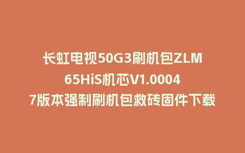 长虹电视50G3刷机包ZLM65HiS机芯V1.00047版本强制刷机包救砖固件下载