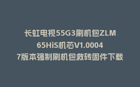 长虹电视55G3刷机包ZLM65HiS机芯V1.00047版本强制刷机包救砖固件下载