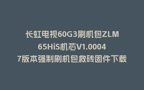 长虹电视60G3刷机包ZLM65HiS机芯V1.00047版本强制刷机包救砖固件下载