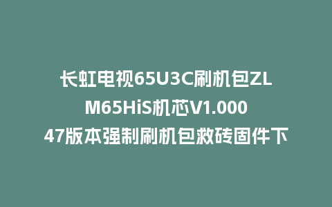 长虹电视65U3C刷机包ZLM65HiS机芯V1.00047版本强制刷机包救砖固件下载