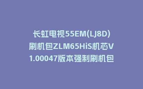 长虹电视55EM(LJ8D)刷机包ZLM65HiS机芯V1.00047版本强制刷机包救砖固件下载