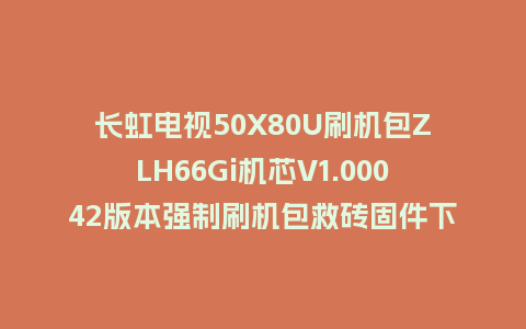 长虹电视50X80U刷机包ZLH66Gi机芯V1.00042版本强制刷机包救砖固件下载