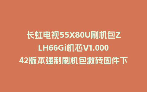 长虹电视55X80U刷机包ZLH66Gi机芯V1.00042版本强制刷机包救砖固件下载