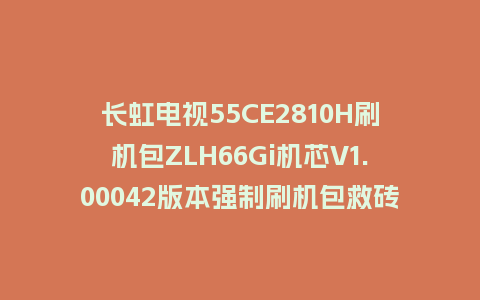 长虹电视55CE2810H刷机包ZLH66Gi机芯V1.00042版本强制刷机包救砖固件下载