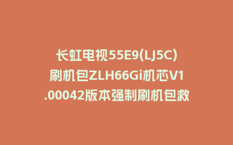长虹电视55E9(LJ5C)刷机包ZLH66Gi机芯V1.00042版本强制刷机包救砖固件下载