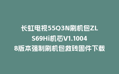 长虹电视55Q3N刷机包ZLS69Hi机芯V1.10048版本强制刷机包救砖固件下载