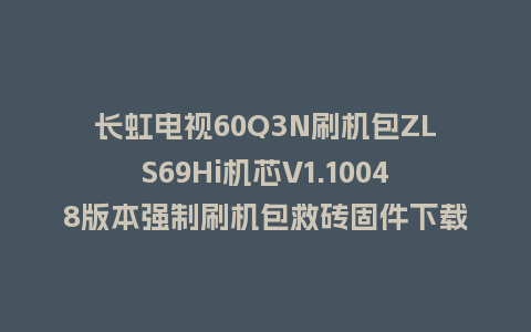 长虹电视60Q3N刷机包ZLS69Hi机芯V1.10048版本强制刷机包救砖固件下载