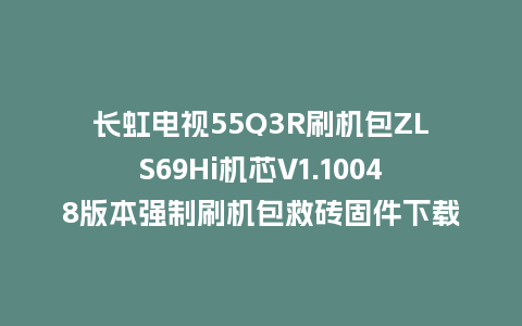 长虹电视55Q3R刷机包ZLS69Hi机芯V1.10048版本强制刷机包救砖固件下载