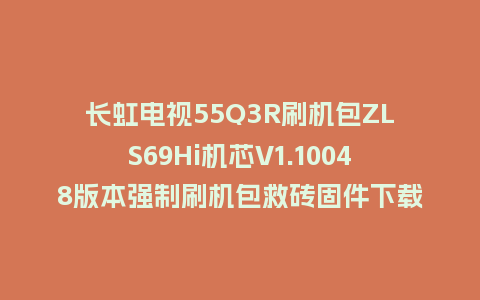 长虹电视55Q3R刷机包ZLS69Hi机芯V1.10048版本强制刷机包救砖固件下载