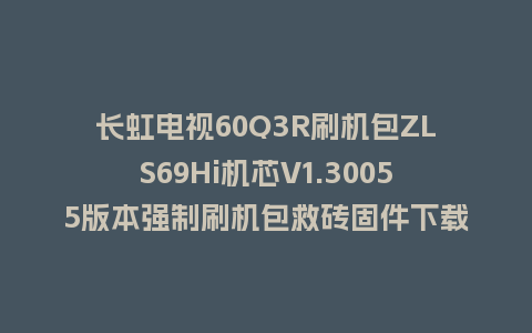 长虹电视60Q3R刷机包ZLS69Hi机芯V1.30055版本强制刷机包救砖固件下载