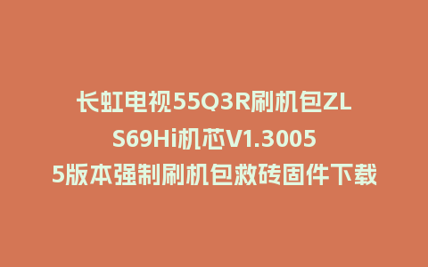 长虹电视55Q3R刷机包ZLS69Hi机芯V1.30055版本强制刷机包救砖固件下载